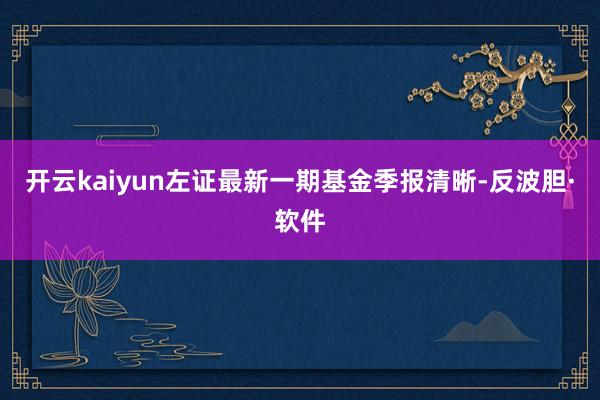 开云kaiyun左证最新一期基金季报清晰-反波胆·软件