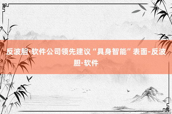 反波胆·软件公司领先建议“具身智能”表面-反波胆·软件