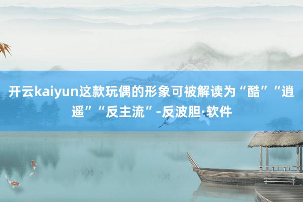开云kaiyun这款玩偶的形象可被解读为“酷”“逍遥”“反主流”-反波胆·软件