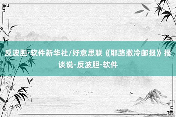 反波胆·软件新华社/好意思联　　《耶路撒冷邮报》报谈说-反波胆·软件