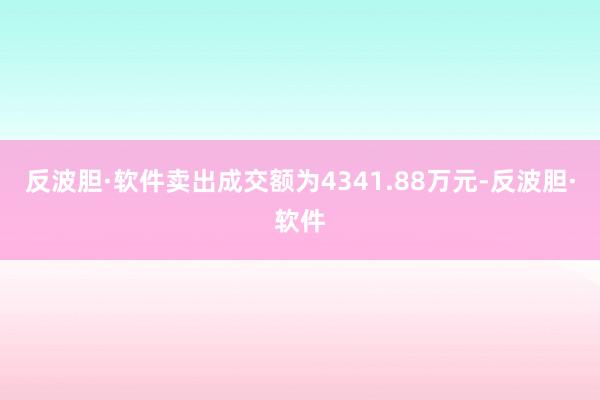 反波胆·软件卖出成交额为4341.88万元-反波胆·软件