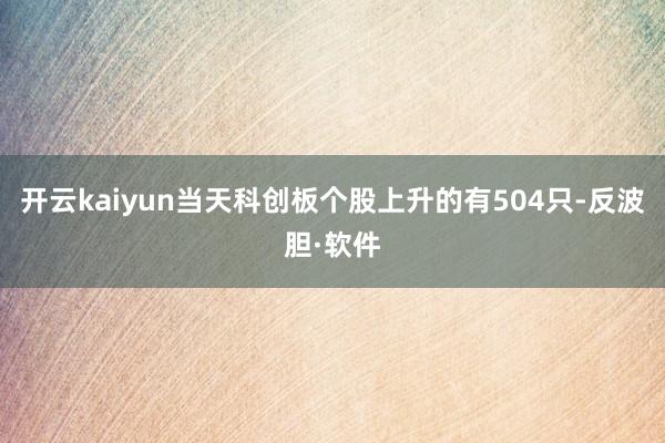 开云kaiyun当天科创板个股上升的有504只-反波胆·软件