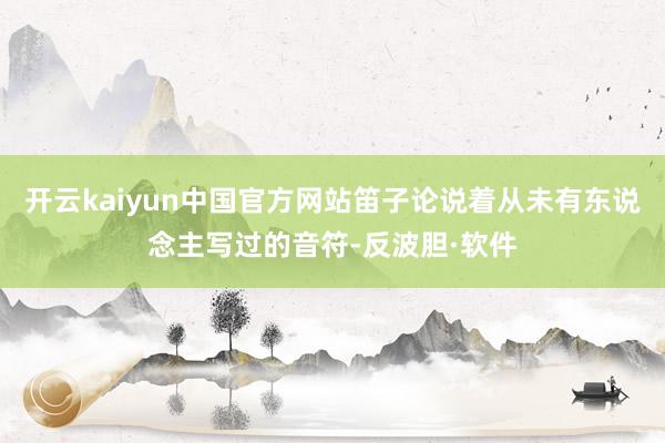 开云kaiyun中国官方网站笛子论说着从未有东说念主写过的音符-反波胆·软件