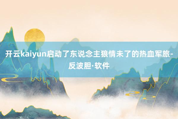 开云kaiyun启动了东说念主狼情未了的热血军旅-反波胆·软件