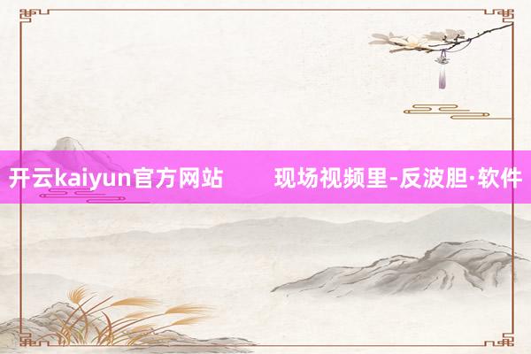 开云kaiyun官方网站        现场视频里-反波胆·软件