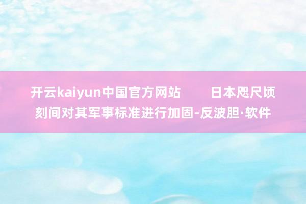 开云kaiyun中国官方网站        日本咫尺顷刻间对其军事标准进行加固-反波胆·软件