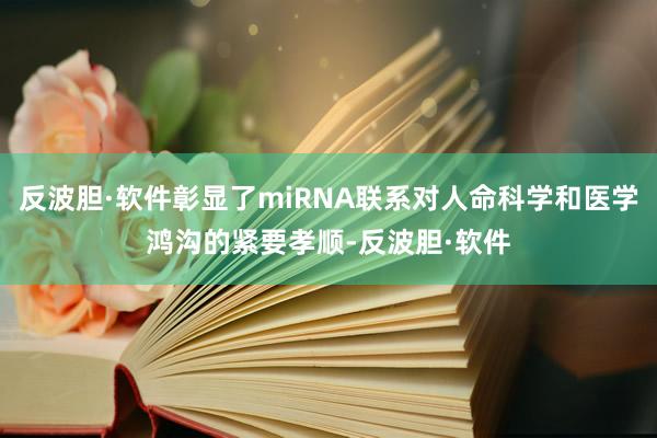 反波胆·软件彰显了miRNA联系对人命科学和医学鸿沟的紧要孝顺-反波胆·软件