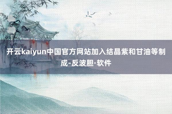 开云kaiyun中国官方网站加入结晶紫和甘油等制成-反波胆·软件