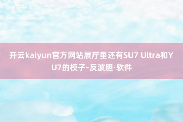 开云kaiyun官方网站展厅里还有SU7 Ultra和YU7的模子-反波胆·软件