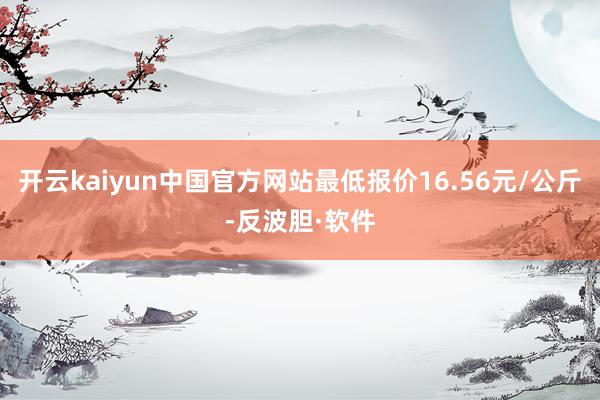开云kaiyun中国官方网站最低报价16.56元/公斤-反波胆·软件
