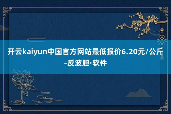 开云kaiyun中国官方网站最低报价6.20元/公斤-反波胆·软件