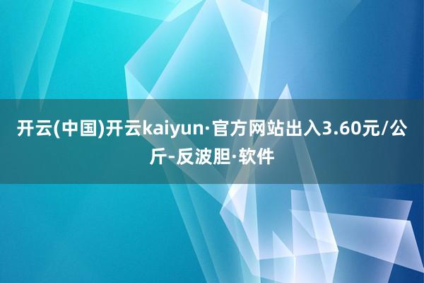 开云(中国)开云kaiyun·官方网站出入3.60元/公斤-反波胆·软件