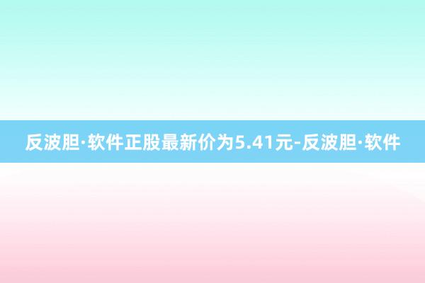 反波胆·软件正股最新价为5.41元-反波胆·软件