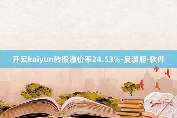 开云kaiyun转股溢价率24.53%-反波胆·软件