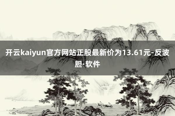 开云kaiyun官方网站正股最新价为13.61元-反波胆·软件