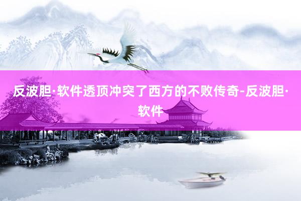 反波胆·软件透顶冲突了西方的不败传奇-反波胆·软件