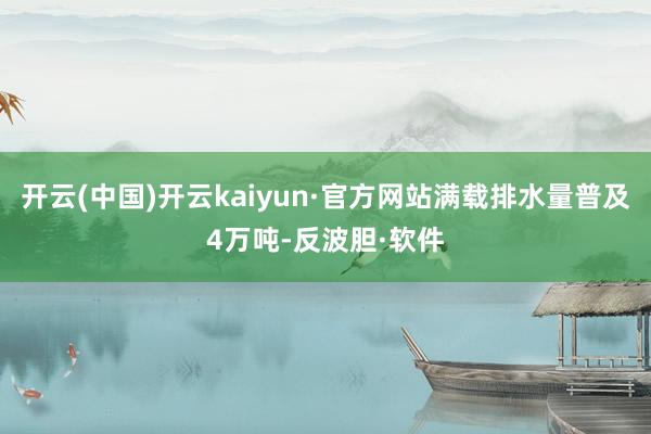 开云(中国)开云kaiyun·官方网站满载排水量普及4万吨-反波胆·软件