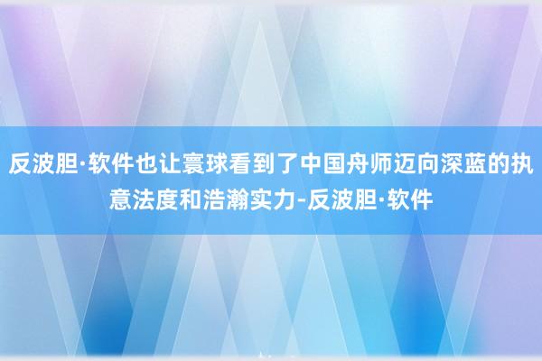 反波胆·软件也让寰球看到了中国舟师迈向深蓝的执意法度和浩瀚实力-反波胆·软件