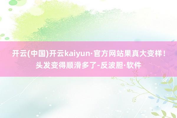 开云(中国)开云kaiyun·官方网站果真大变样！头发变得顺滑多了-反波胆·软件