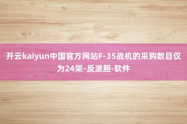 开云kaiyun中国官方网站F-35战机的采购数目仅为24架-反波胆·软件