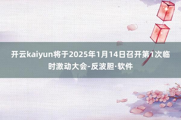 开云kaiyun将于2025年1月14日召开第1次临时激动大会-反波胆·软件