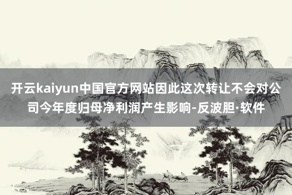 开云kaiyun中国官方网站因此这次转让不会对公司今年度归母净利润产生影响-反波胆·软件