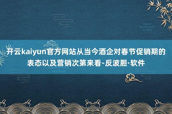 开云kaiyun官方网站从当今酒企对春节促销期的表态以及营销次第来看-反波胆·软件