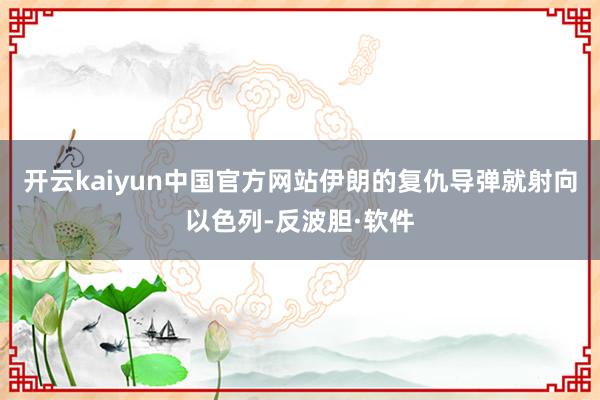 开云kaiyun中国官方网站伊朗的复仇导弹就射向以色列-反波胆·软件