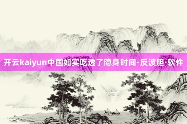 开云kaiyun中国如实吃透了隐身时间-反波胆·软件