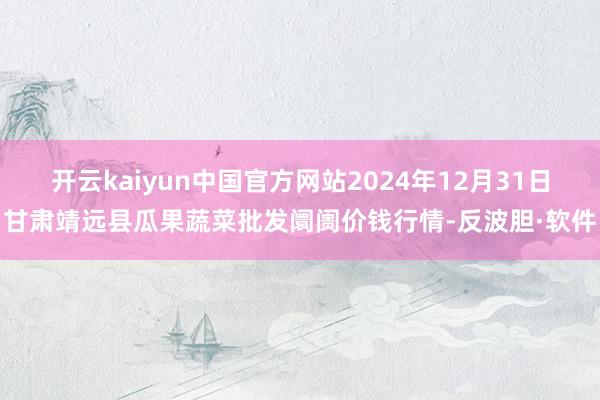 开云kaiyun中国官方网站2024年12月31日甘肃靖远县瓜果蔬菜批发阛阓价钱行情-反波胆·软件