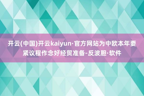 开云(中国)开云kaiyun·官方网站为中欧本年要紧议程作念好经贸准备-反波胆·软件