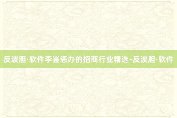 反波胆·软件李崟惩办的招商行业精选-反波胆·软件
