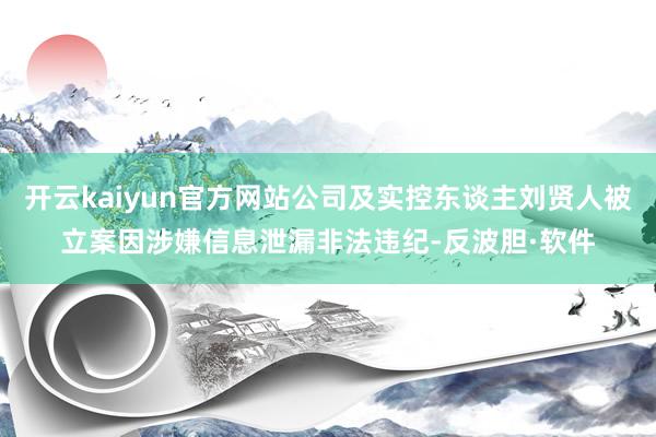 开云kaiyun官方网站公司及实控东谈主刘贤人被立案因涉嫌信息泄漏非法违纪-反波胆·软件