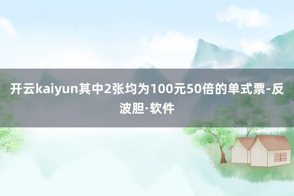 开云kaiyun其中2张均为100元50倍的单式票-反波胆·软件