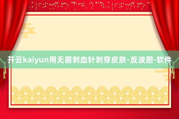 开云kaiyun用无菌刺血针刺穿皮肤-反波胆·软件