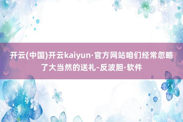 开云(中国)开云kaiyun·官方网站咱们经常忽略了大当然的送礼-反波胆·软件