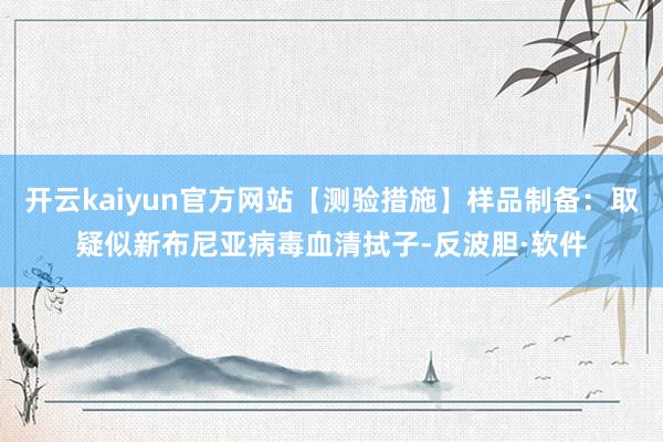 开云kaiyun官方网站【测验措施】样品制备：取疑似新布尼亚病毒血清拭子-反波胆·软件