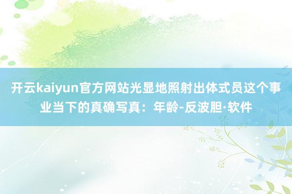 开云kaiyun官方网站光显地照射出体式员这个事业当下的真确写真：年龄-反波胆·软件