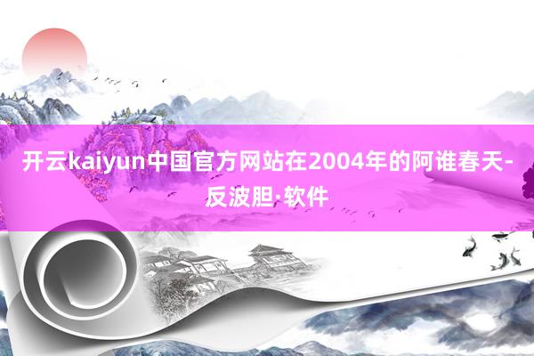 开云kaiyun中国官方网站在2004年的阿谁春天-反波胆·软件