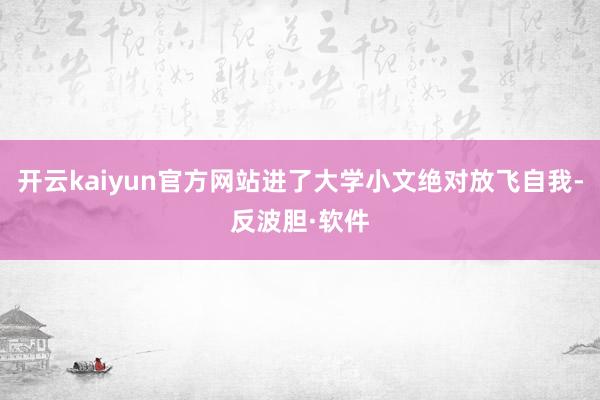 开云kaiyun官方网站进了大学小文绝对放飞自我-反波胆·软件