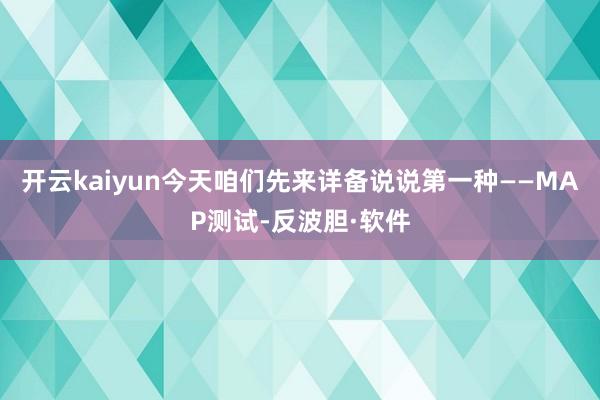 开云kaiyun今天咱们先来详备说说第一种——MAP测试-反波胆·软件