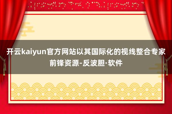 开云kaiyun官方网站以其国际化的视线整合专家前锋资源-反波胆·软件
