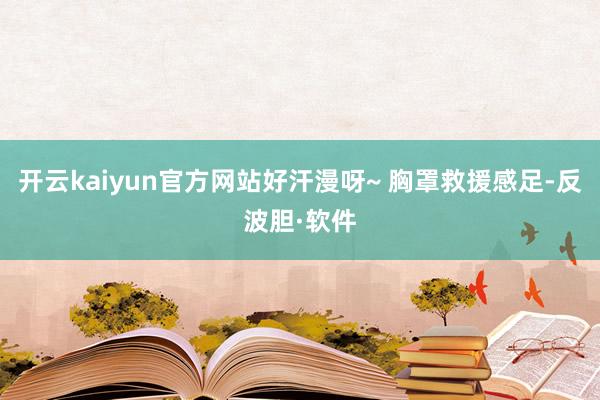 开云kaiyun官方网站好汗漫呀~ 胸罩救援感足-反波胆·软件