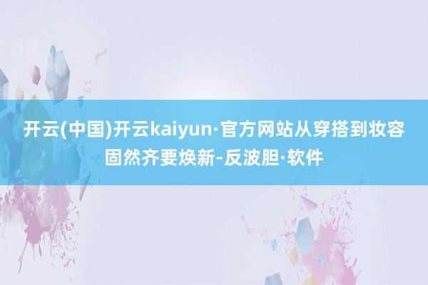 开云(中国)开云kaiyun·官方网站从穿搭到妆容固然齐要焕新-反波胆·软件
