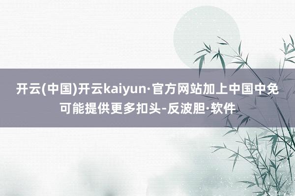 开云(中国)开云kaiyun·官方网站加上中国中免可能提供更多扣头-反波胆·软件