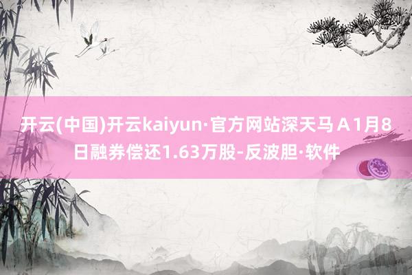 开云(中国)开云kaiyun·官方网站深天马Ａ1月8日融券偿还1.63万股-反波胆·软件