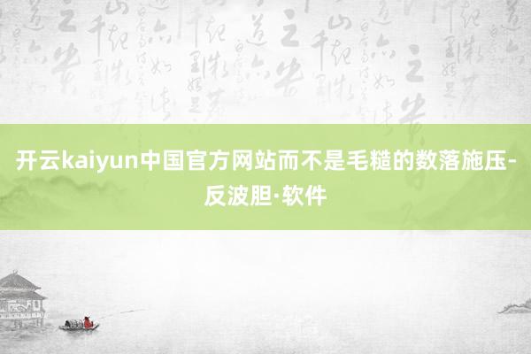 开云kaiyun中国官方网站而不是毛糙的数落施压-反波胆·软件