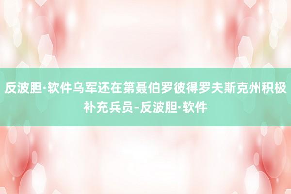 反波胆·软件乌军还在第聂伯罗彼得罗夫斯克州积极补充兵员-反波胆·软件