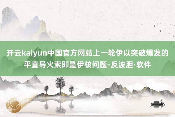 开云kaiyun中国官方网站上一轮伊以突破爆发的平直导火索即是伊核问题-反波胆·软件