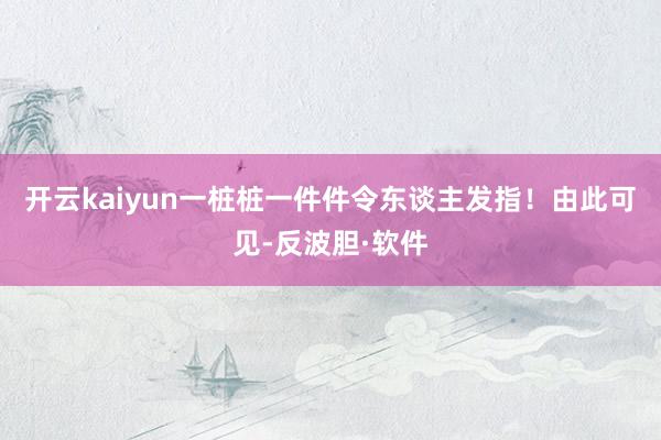 开云kaiyun一桩桩一件件令东谈主发指！由此可见-反波胆·软件